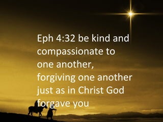 Eph 4:32 be kind and
compassionate to
one another,
forgiving one another
just as in Christ God
forgave you
 