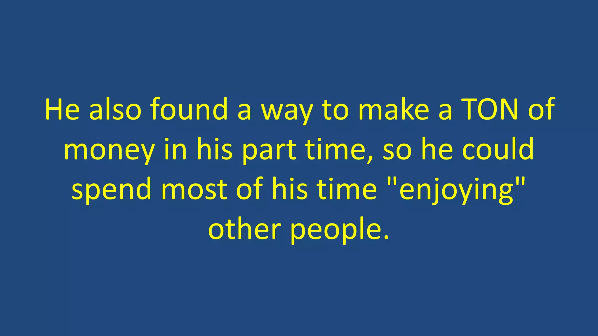 He also found a way to make a TON of
money in his part time, so he could
spend most of his time "enjoying"
other people.
 