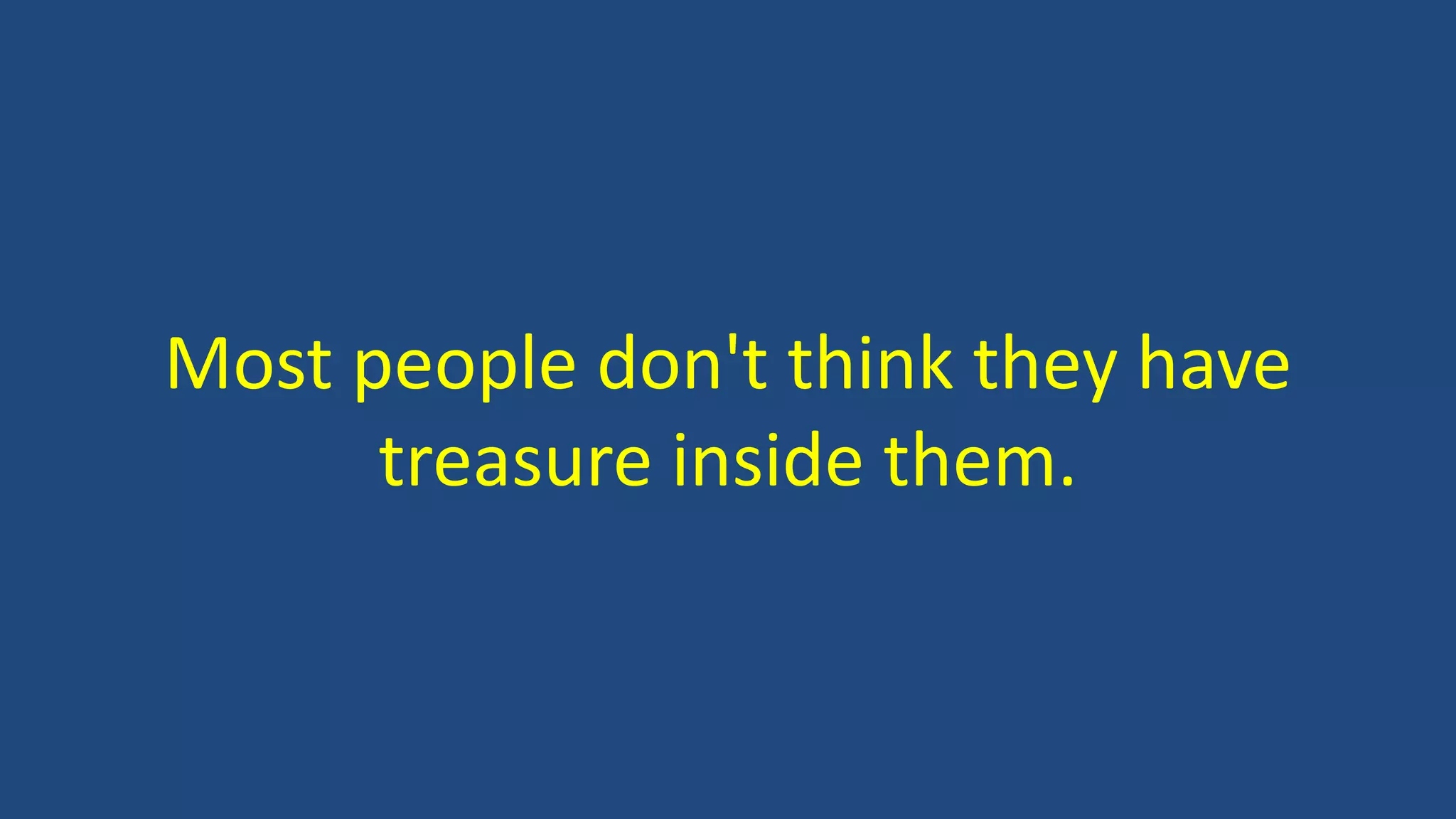 Most people don't think they have
treasure inside them.
 