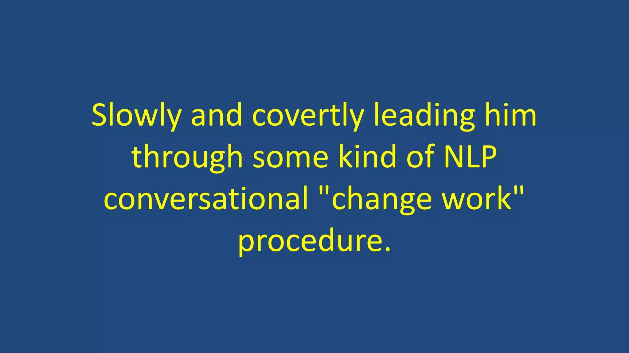 Slowly and covertly leading him
through some kind of NLP
conversational "change work"
procedure.
 