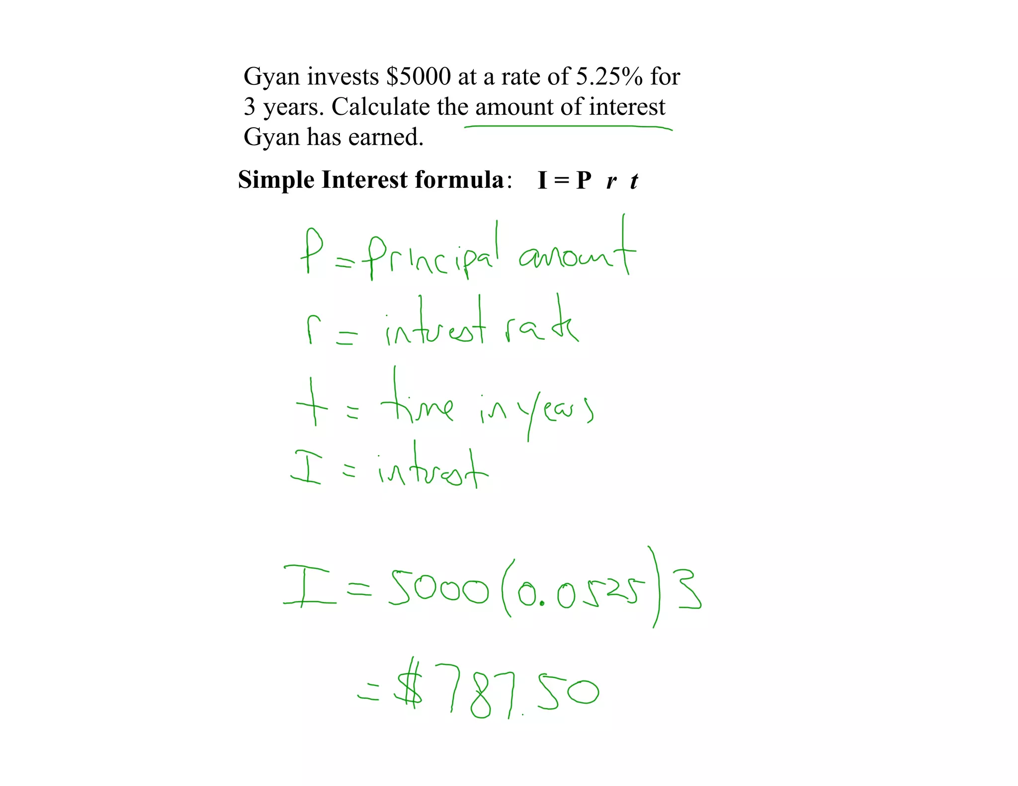Gyan invests $5000 at a rate of 5.25% for
3 years. Calculate the amount of interest
Gyan has earned.
Simple Interest formula: I = P r t