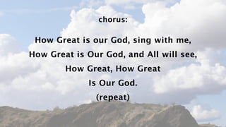 chorus:

 How Great is our God, sing with me,
How Great is Our God, and All will see,
        How Great, How Great
             Is Our God.
               (repeat)
 