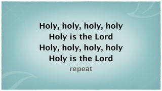 Holy, holy, holy, holy
  Holy is the Lord
Holy, holy, holy, holy
  Holy is the Lord
       repeat
 