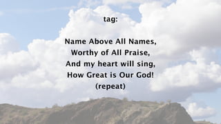 tag:


Name Above All Names,
 Worthy of All Praise,
And my heart will sing,
How Great is Our God!
       (repeat)
 