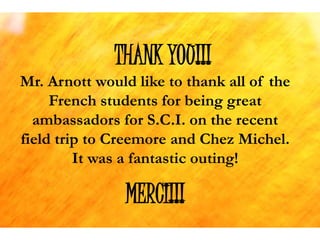 THANK YOU!!!
Mr. Arnott would like to thank all of the
French students for being great
ambassadors for S.C.I. on the recent
field trip to Creemore and Chez Michel.
It was a fantastic outing!
MERCI!!!
 