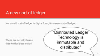 Immutable & Distributed
Ledger: It’s a list
Immutable: It is a permanent list, once you add an entry no one can take it of...
