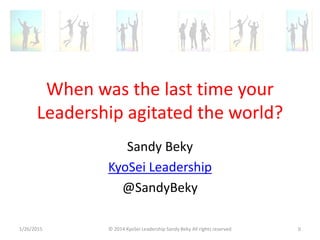 When was the last time your
Leadership agitated the world?
Sandy Beky
KyoSei Leadership
@SandyBeky
1/26/2015 © 2014 KyoSei Leadership Sandy Beky All rights reserved 0
 