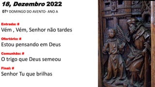 18, Dezembro 2022
07º DOMINGO DO AVENTO- ANO A
Entrada: #
Vém , Vém, Senhor não tardes
Ofertório: #
Estou pensando em Deus...