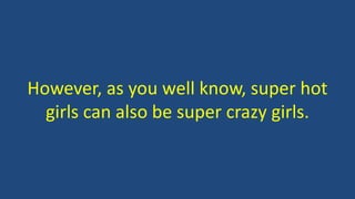 However, as you well know, super hot
girls can also be super crazy girls.
 