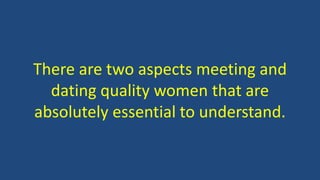 There are two aspects meeting and
dating quality women that are
absolutely essential to understand.
 