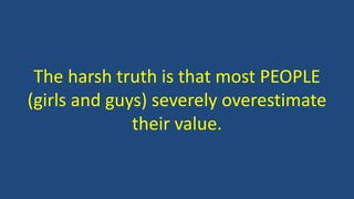 The harsh truth is that most PEOPLE
(girls and guys) severely overestimate
their value.
 