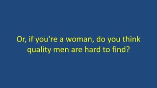 Or, if you're a woman, do you think
quality men are hard to find?
 