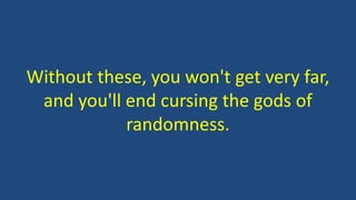 Without these, you won't get very far,
and you'll end cursing the gods of
randomness.
 