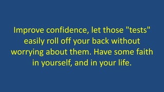 Improve confidence, let those "tests"
easily roll off your back without
worrying about them. Have some faith
in yourself, and in your life.
 