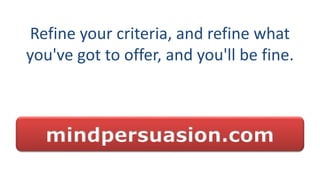Refine your criteria, and refine what
you've got to offer, and you'll be fine.
mindpersuasion.com
 