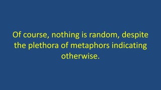 Of course, nothing is random, despite
the plethora of metaphors indicating
otherwise.
 