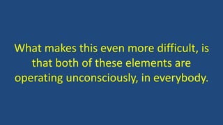 What makes this even more difficult, is
that both of these elements are
operating unconsciously, in everybody.
 