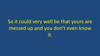 So it could very well be that yours are
messed up and you don't even know
it.
 