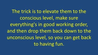 The trick is to elevate them to the
conscious level, make sure
everything's in good working order,
and then drop them back down to the
unconscious level, so you can get back
to having fun.
 