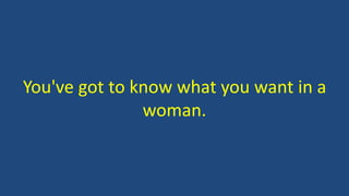 You've got to know what you want in a
woman.
 