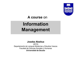 A course on
Information
Management
Joseba Abaitua
(2015)
Departamento de Lenguas Modernas y Estudios Vascos
Facultad de Ciencias Sociales y Humanas
Universidad de Deusto
 