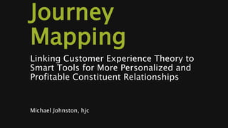 Journey
Mapping
Linking Customer Experience Theory to
Smart Tools for More Personalized and
Profitable Constituent Relationships
Michael Johnston, hjc
 