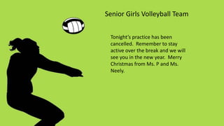Senior Girls Volleyball Team
Tonight’s practice has been
cancelled. Remember to stay
active over the break and we will
see you in the new year. Merry
Christmas from Ms. P and Ms.
Neely.
 