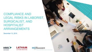 COMPLIANCE AND
LEGAL RISKS IN LABORIST,
SURGICALIST, AND
HOSPITALIST
ARRANGEMENTS
December 12, 2019
 