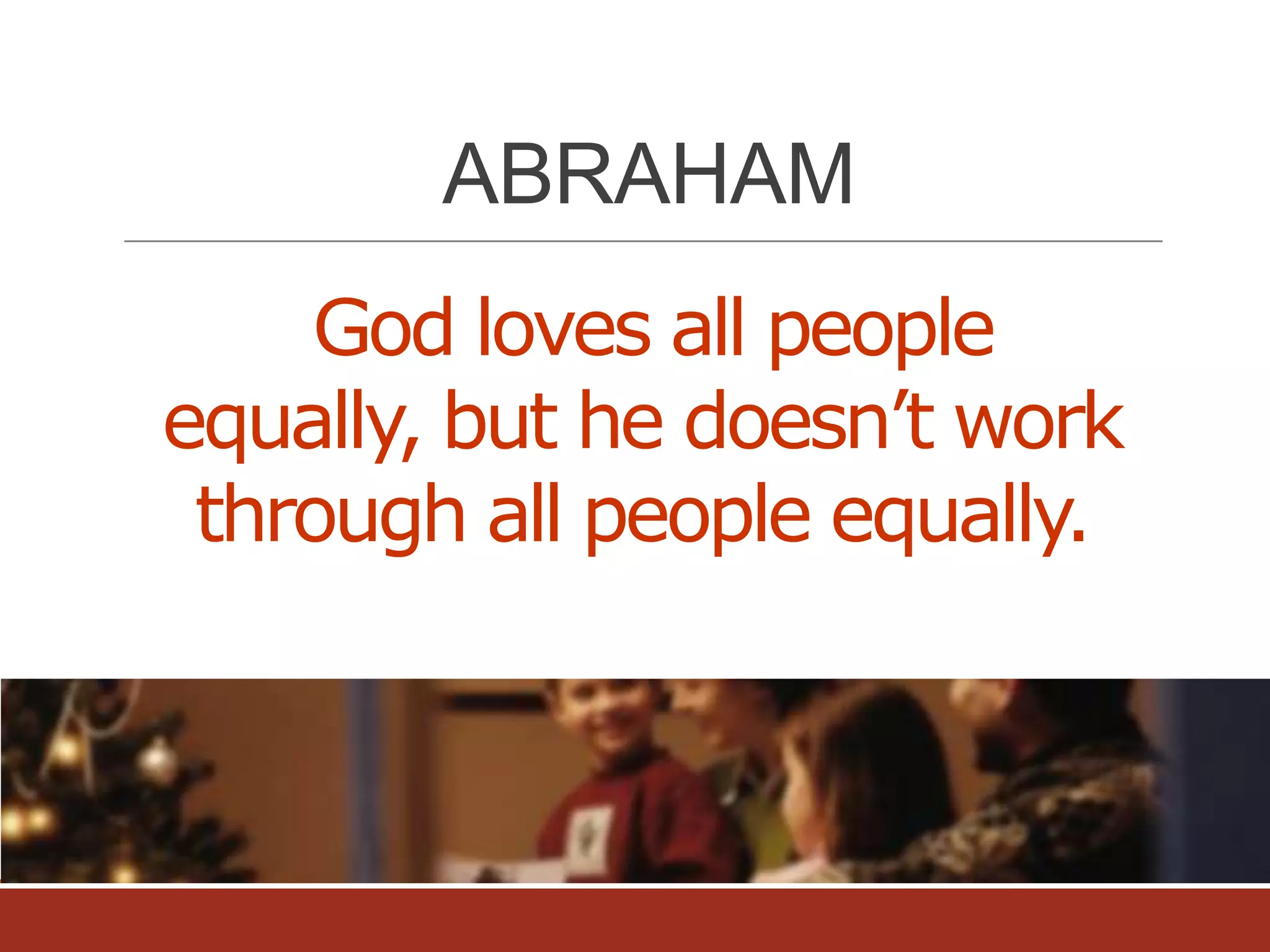 ABRAHAM
God loves all people
equally, but he doesn’t work
through all people equally.

 