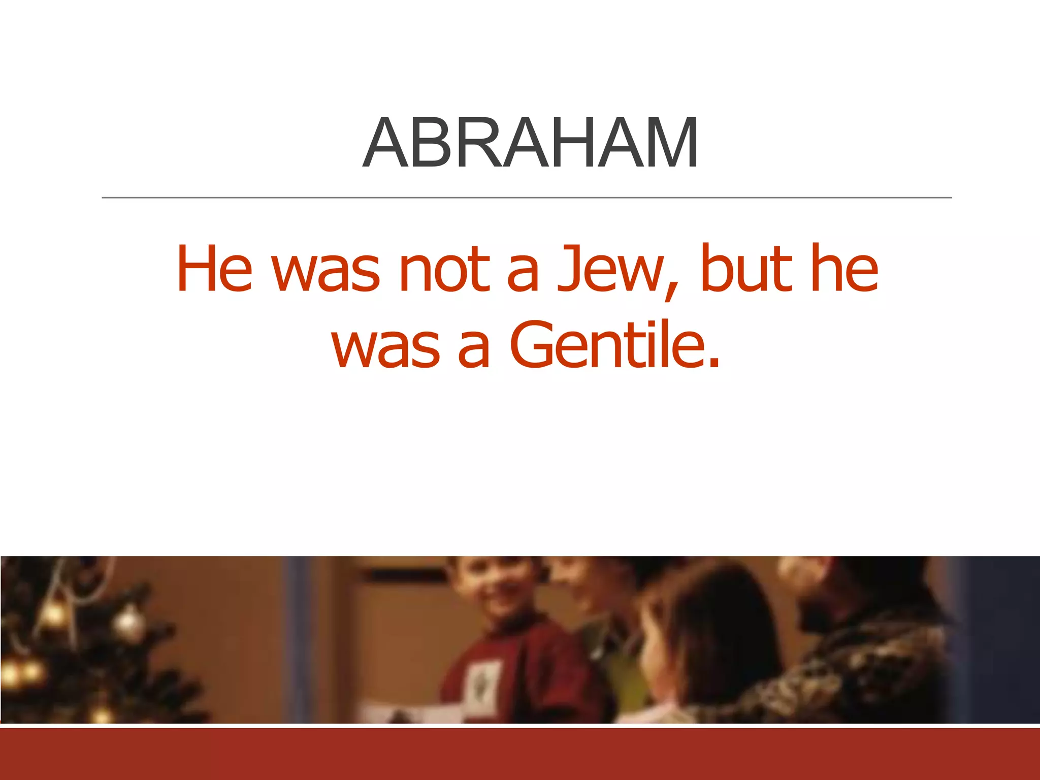 ABRAHAM
He was not a Jew, but he
was a Gentile.

 
