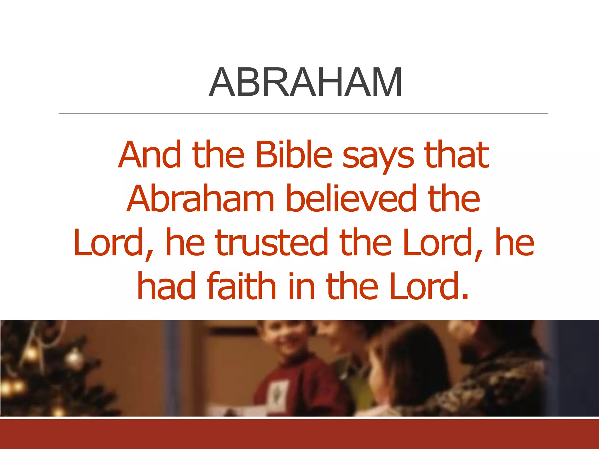 ABRAHAM
And the Bible says that
Abraham believed the
Lord, he trusted the Lord, he
had faith in the Lord.

 