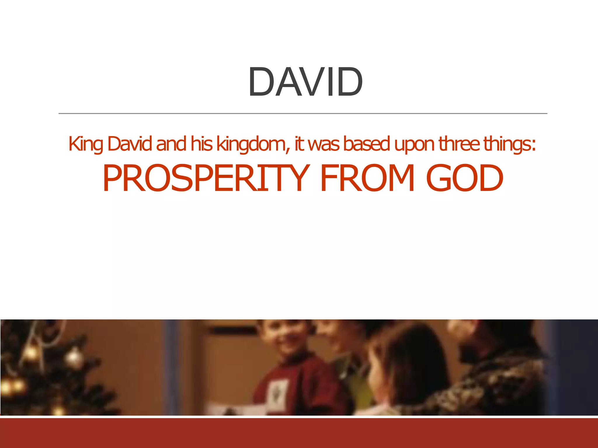 DAVID
King David and his kingdom, it was based upon three things:

PROSPERITY FROM GOD

 
