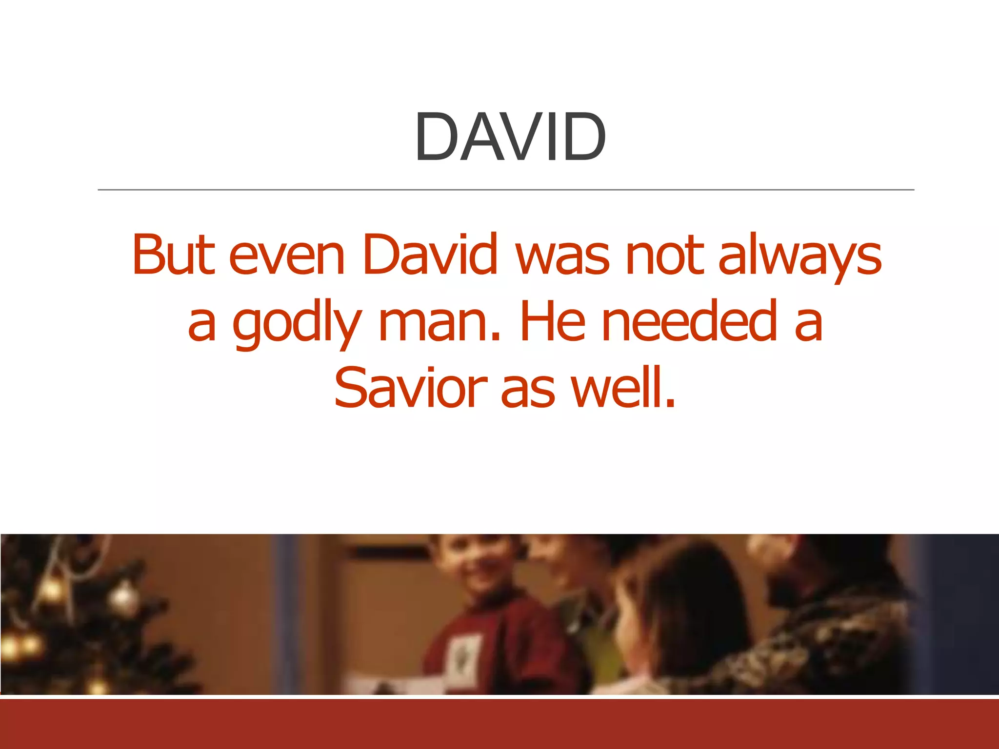 DAVID
But even David was not always
a godly man. He needed a
Savior as well.

 
