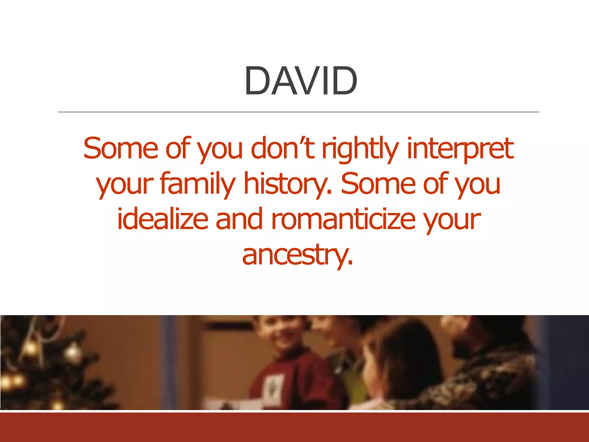 DAVID
Some of you don’t rightly interpret
your family history. Some of you
idealize and romanticize your
ancestry.

 