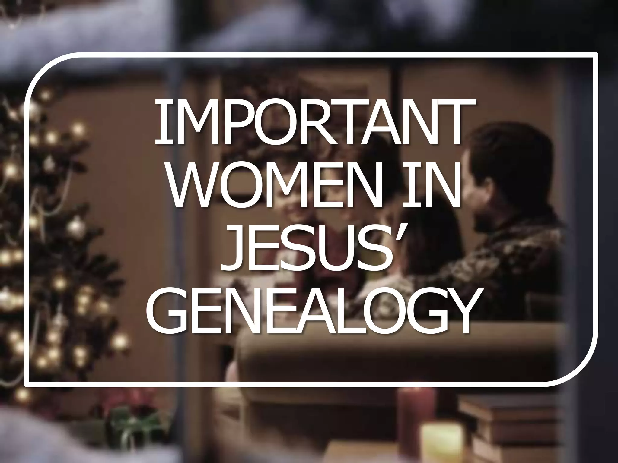 IMPORTANT
WOMEN IN
JESUS’
GENEALOGY

 