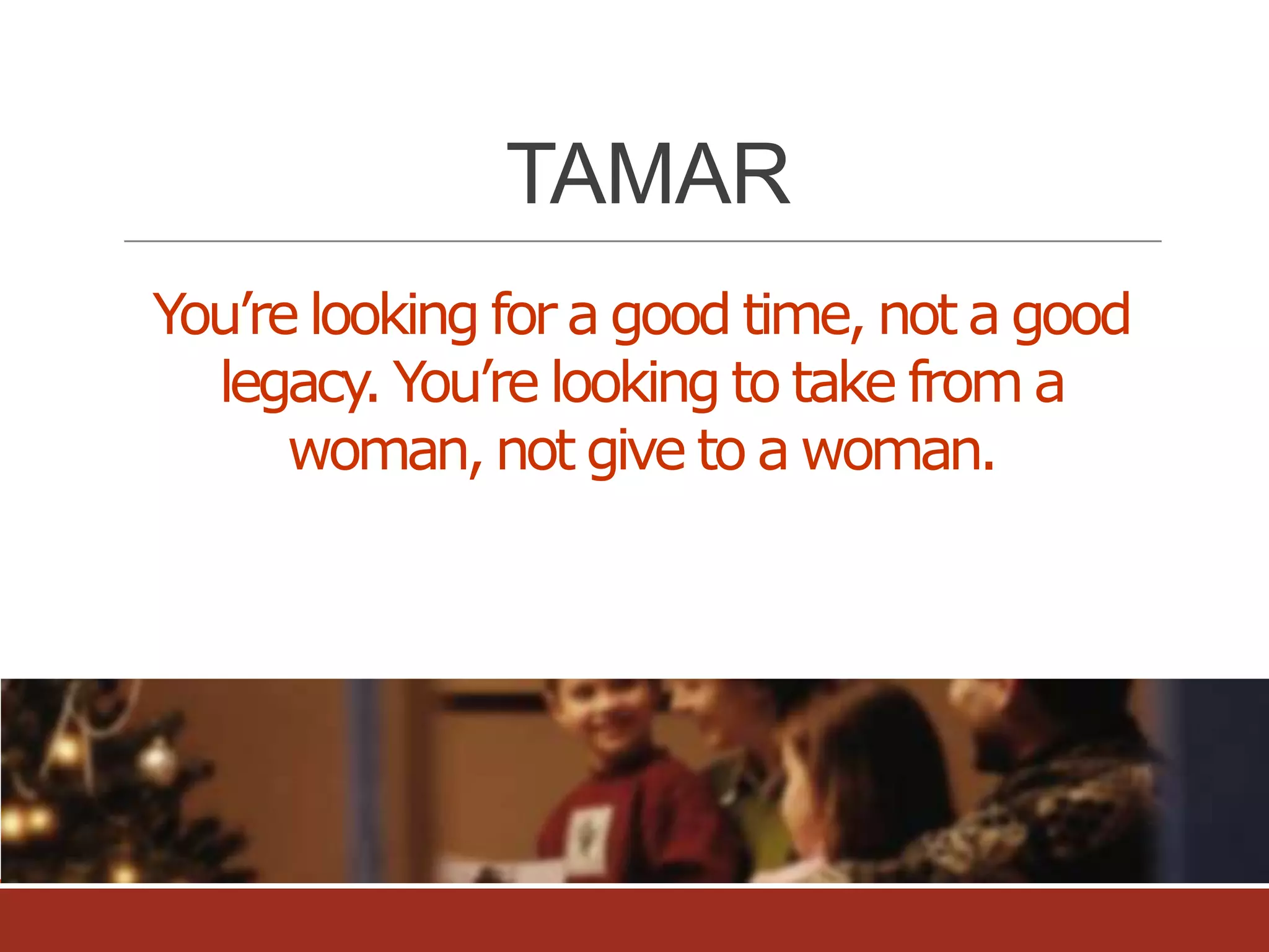 TAMAR
You’re looking for a good time, not a good
legacy. You’re looking to take from a
woman, not give to a woman.

 