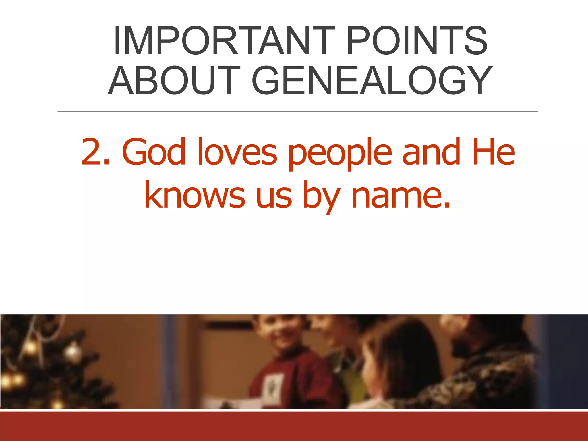 IMPORTANT POINTS
ABOUT GENEALOGY
2. God loves people and He
knows us by name.

 