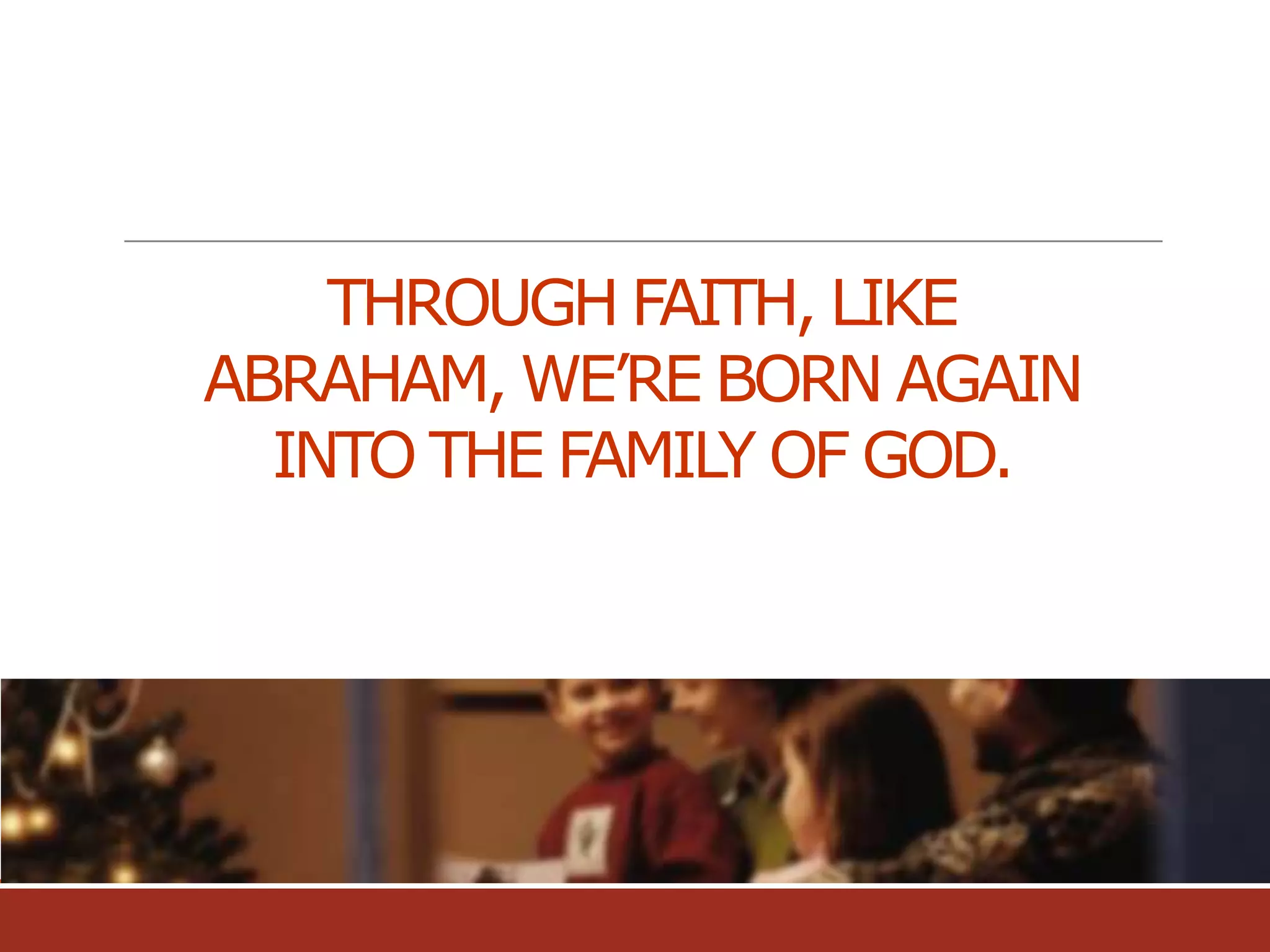 THROUGH FAITH, LIKE
ABRAHAM, WE’RE BORN AGAIN
INTO THE FAMILY OF GOD.

 