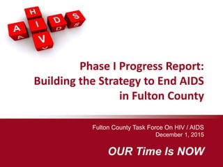 Fulton County Task Force On HIV / AIDS
December 1, 2015
OUR Time Is NOW
Phase I Progress Report:
Building the Strategy to End AIDS
in Fulton County
 