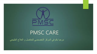 PMSC CARE
‫الطبيعي‬ ‫العالج‬ ‫و‬ ‫للمفاصل‬ ‫التخصصي‬ ‫المركز‬ ‫في‬ ‫بكم‬ ‫مرحبا‬
 