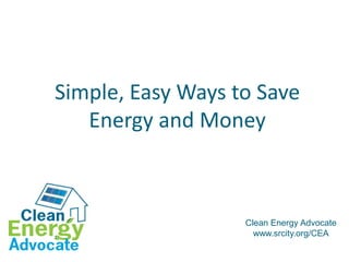 Simple, Easy Ways to Save
   Energy and Money



                   Clean Energy Advocate
                     www.srcity.org/CEA
 