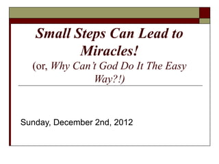 Small Steps Can Lead to
          Miracles!
  (or, Why Can’t God Do It The Easy
               Way?!)


Sunday, December 2nd, 2012
 