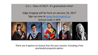 There are 4 options to choose from for your session, including a free
yearbook/composite option.
S.C.I.- Class of 2017- it’s grad photo time!
Edge Imaging will be here on January 16, 2017
Sign up now at www.bookmygrad.ca
School Code is NER
 