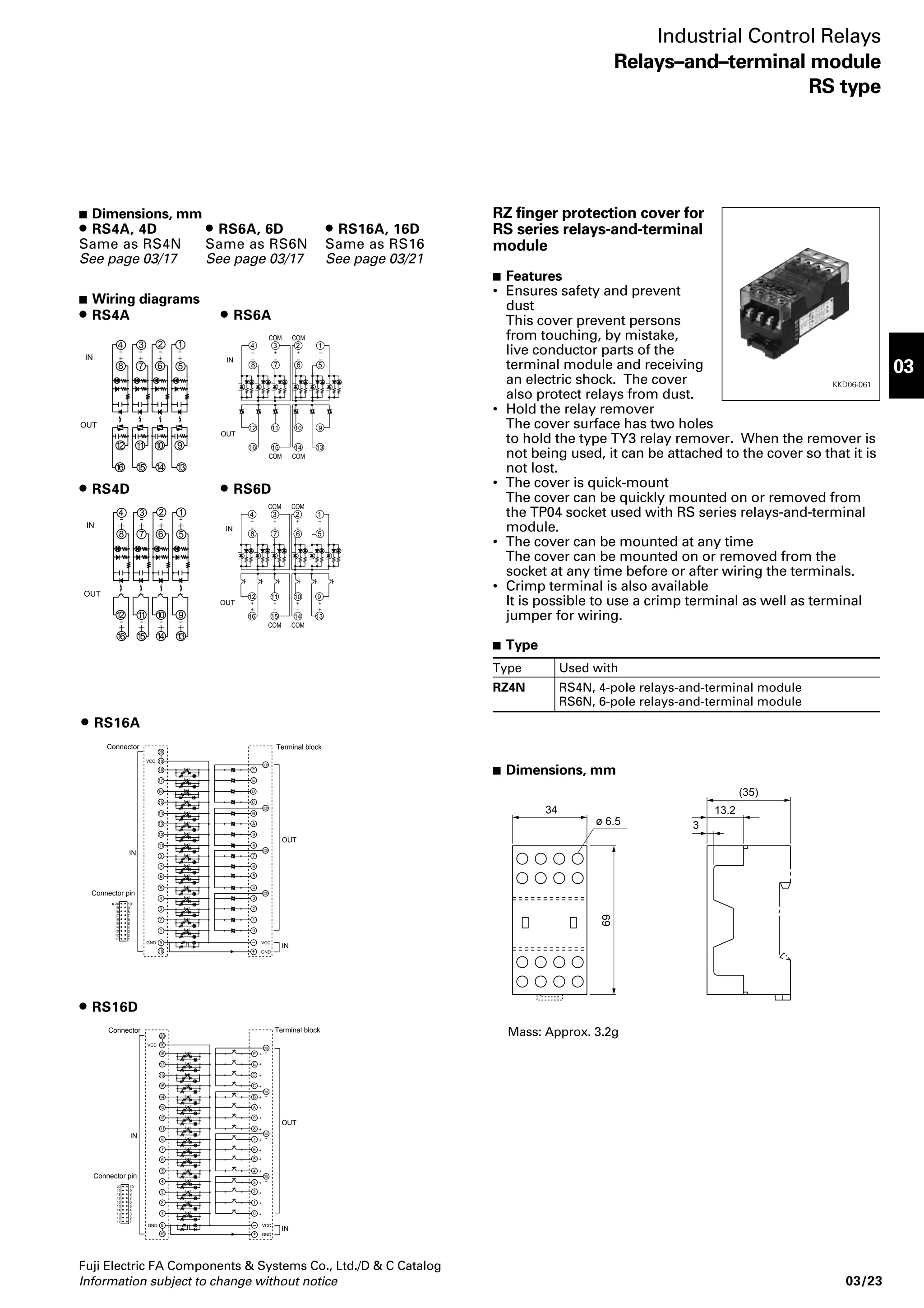 Contact 
Terminal relay type RS16 (output) RS16E (input) 
Rated current 220V AC (Res. load) 2A – 
220V AC (Ind. load) 2A – 
24V DC (Res. load) 2A 1A 
24V DC (Ind. load) 2A 1A 
Rated thermal current* 2A 1A 
Electrical durability (operations) 
200,000 at 200V AC, 2A 
300,000 at 24V DC, 2A 
Mechanical durability (operations) 
20,000,000 
Note * The contact current rating of the RB105 relay used in this module is 5A. The thermal current rating of this terminal module, however, is 2A or 1A due to 
Fuji Electric FA Components  Systems Co., Ltd./D  C Catalog 
Relays-and-terminal module RS16 
16-point relays-and-terminal module with the smallest width 
in its class 
 Features 
• Most compact in its class 
Outside dimensions are 110mm (W), 52mm (D), and 37mm (H). 
The width is the smallest in this class. 
• Push-to-set (quick-connect) terminals for easy wire connec-tion 
A unique terminal structure enables quick and easy crimp 
terminal connections without removal of screws. (No more 
lost screws) 
• Clear LEDs indicate relay output status. 
Each relay has an LED to indicate its ON/OFF status. 
• A surge suppressing diode is provided for each relay coil. 
• Terminal cover with label for marking device Nos. 
• Built-in relay remover 
• DIN rail quick mount and panel-surface mount using screws 
 Type number nomenclature 
RS 16 E - DE 04 P 
Relays and terminal 
limitations of the terminal module (RS16) rating. 
03/18 Information subject to change without notice 
 
