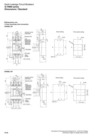 Fuji Electric FA Components  Systems Co., Ltd./D  C Catalog
Information subject to change without notice07/40
Earth Leakage Circuit Breakers
G-TWIN series
Dimensions / Standard
n Dimensions, mm
Front mounting, front connection
EW400 -3P
EW400 -4P
Mounting hole
Trip button
ø13.5
ø7
M6 or ø7
R2 or less
92ormore
137 or more
Insulation barrier
Detachable
Panel drilling Front panel cutting
225
215
257105105
44
88
56
135
56
140
25
60
52
16
41.5
41.524.5
ELCB
102
90
127
44
103
94.5
84
8
4
4
117.5
146
ELCB
215
44
LC
LC
LC LC
LC
LC
LC
M12 x 35 bolt
55
EL trip
indicating button
Sensitive current
selective switch
Operating time
selective switch
Megger
test switch
Test button
Mounting hole
Trip button
ø13.5
ø7
M6 or ø7
R2 or less 92ormore
137 or more
Insulation barrier
Detachable
Panel drilling Front panel cutting
ELCB
215
44
225
215
257105105
44
88
52.5
132
52.5 52.5
135
185
25
60
52
16
41.5
41.524.5
ELCB
LC
LC
102
90
127
44
103
94.5
84
8
4
4
117.5
146
LC
LC
LC LC
LC
M12 x 35 bolt
55
EL trip
indicating button
Sensitive current
selective switch
Operating time
selective switch
Megger
test switch
Test button
 