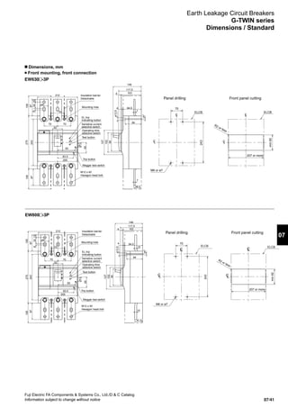 07/41
Fuji Electric FA Components  Systems Co., Ltd./D  C Catalog
Information subject to change without notice
07
Earth Leakage Circuit Breakers
G-TWIN series
Dimensions / Standard
n Dimensions, mm
Front mounting, front connection
EW630 -3P
EW800 -3P
Panel drilling Front panel cutting
24.5
7
7
38.5
87
105105
93
90
102
127
94.5
103
4
4
117.5
146
205
243
275
44
87
15328
ø13.5
ø7
84
ELCB
243
70
207 or more
min.92
M6 or ø7
ELCB
R2 or less
LC
LC
LC
LC
210
70
70
70
52
Mounting hole
Insulation barrier
Detachable
Trip button
M12 x 40
Hexagon head bolt
55
83.5
EL trip
indicating button
Sensitive current
selective switch
Operating time
selective switch
Megger test switch
Test button
Panel drilling Front panel cutting
M12 x 40
Hexagon head bolt 10
87
105105
93
90
102
127
94.5
103
4
4
117.5
146
210
7070
70
52
205
243
275
24.5
44
87
15328
10
41.5
ø13.5
ø7
84
Trip button
Insulation barrier
Detachable
Mounting hole
ELCB
R2 or less
243
70
207 or more
min.92
M6 or ø7
ELCB
LC
LC
LC
LC
55
83.5
EL trip
indicating button
Sensitive current
selective switch
Operating time
selective switch
Megger test switch
Test button
 