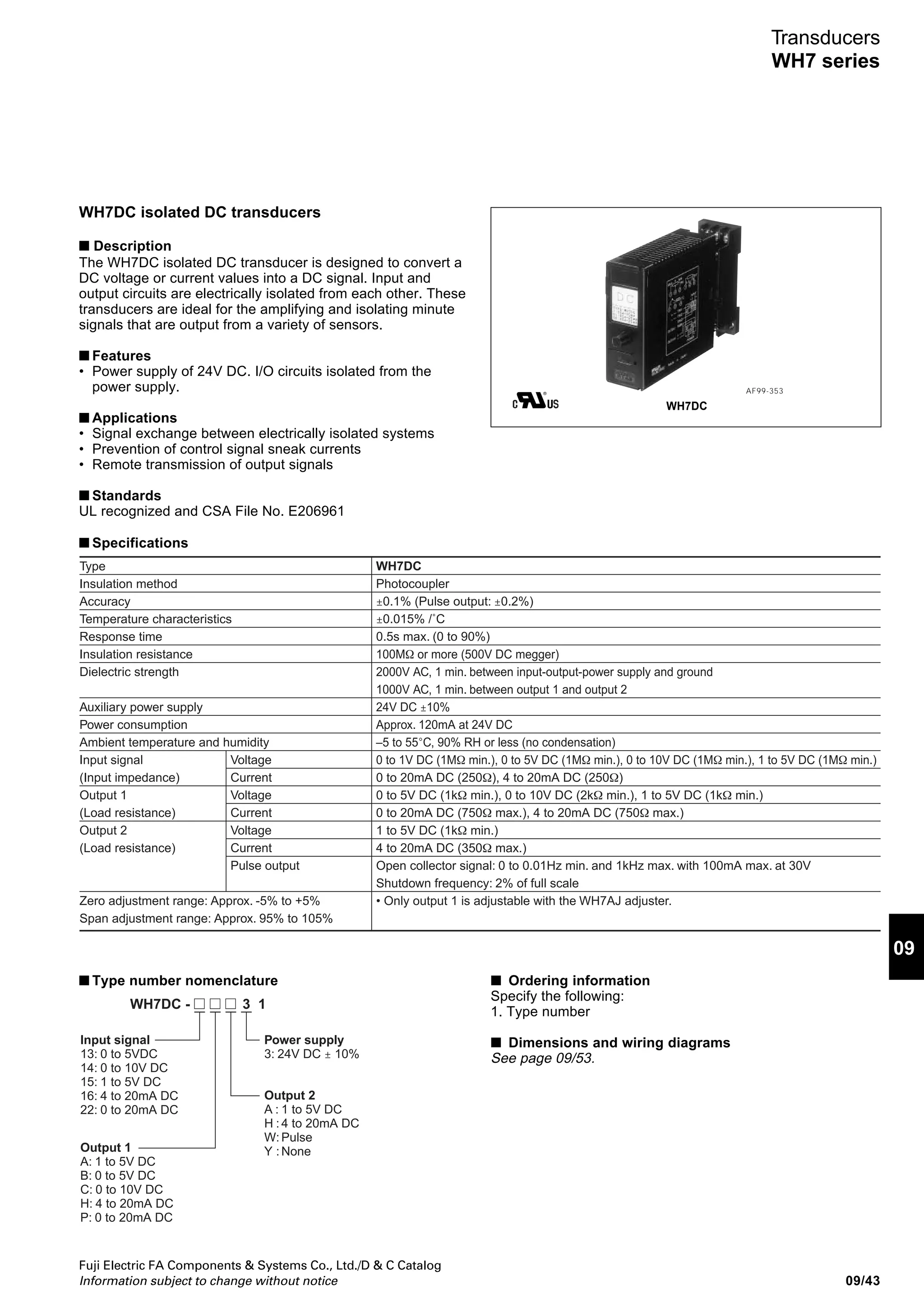 Fuji Electric FA Components  Systems Co., Ltd./D  C Catalog
Information subject to change without notice09/42
Transducers
WF series
WF5MA self-powered, DC-isolated transducers
■ Features
• Analog process signal conversion to current output in 1:1
ratio
• No power supply is required.
• Snap-on mounting on IEC35mm rail
• Saves wiring time by using push-terminal
■ Specifications
● Conversion performance
Accuracy: ±0.1% FS (at res. load of 250Ω)
Temperature characteristic:
±0.01%FS/°C FS (at res. load of 250Ω±200Ω)
±0.04%FS/°C FS (at res. load of other than the aboves)
Load fluctuation:
+0.1% FS /100Ω or less (at res. load of ≤ 250Ω max.)
–0.1% FS /100Ω or less (at res. load of ≥ 250Ω min.)
+0.3% FS /100Ω or less (at res. load of ≤ 50Ω max.)
Response: 20ms or less (0 to 90%)
Internal voltage drop: 3V or less
● Input specifications
● Output specifications
● General specifications
Structure: Push-terminal integrated structure
Connection: Push-terminal
Solid wire of 1.4mm dia., stranded wire of
1.5mm2
or less
Housing material: Black polycarbonate resin
Insulation resistance:
100MΩ or more (500V DC)
Between input, output circuits, power supply, and ground
Dielectric strength:
2000V AC, 1min
Between input, output circuits, power supply, and ground
● Installation specifications
Power supply: Not required
Operating temperature: –5 to +50°C
Operating humidity: 90%RH or less (no condensation)
Storage temperature: –10 to +70°C
Storage humidity: 60%RH or less (no condensation)
■ Ordering information
Specify the following:
1. Type number
■ Type number nomenclature
■ Dimensions, mm
■ Wiring diagram
WF5MA AF 03-4
99±0.5
43
65
87
SPAN
ZERO
TAG
TH-1M
4max
12.5
+0.5
–0
59±0.5
115±0.5
(4)
IEC35mm rail
Mass: Approx. 80g
Input signal Internal
resistance
Max. allowable
input current
0 to 20mA DC, 4 to 20mA DC
(common use)
Current
input
250Ω 30mA
at 30V DC
Output signal Allowable load resistance
0 to 20mA DC, 4 to 20mA DC
(common use)
Current
output
1kΩ or less
Input signal
22: 0 to 20mA DC (common
use with 4 to 20mA DC)
Output signal
P: 1 0 to 20mA DC
(common use with 4 to 20mA DC)
Power supply
9: None
WF5MA-22 P 9 1
Signal outputSignal input
Isolation circuit
Input
circuit
1 (+)
2 (–) 8 (–)
7 (+)
Output
circuit
 