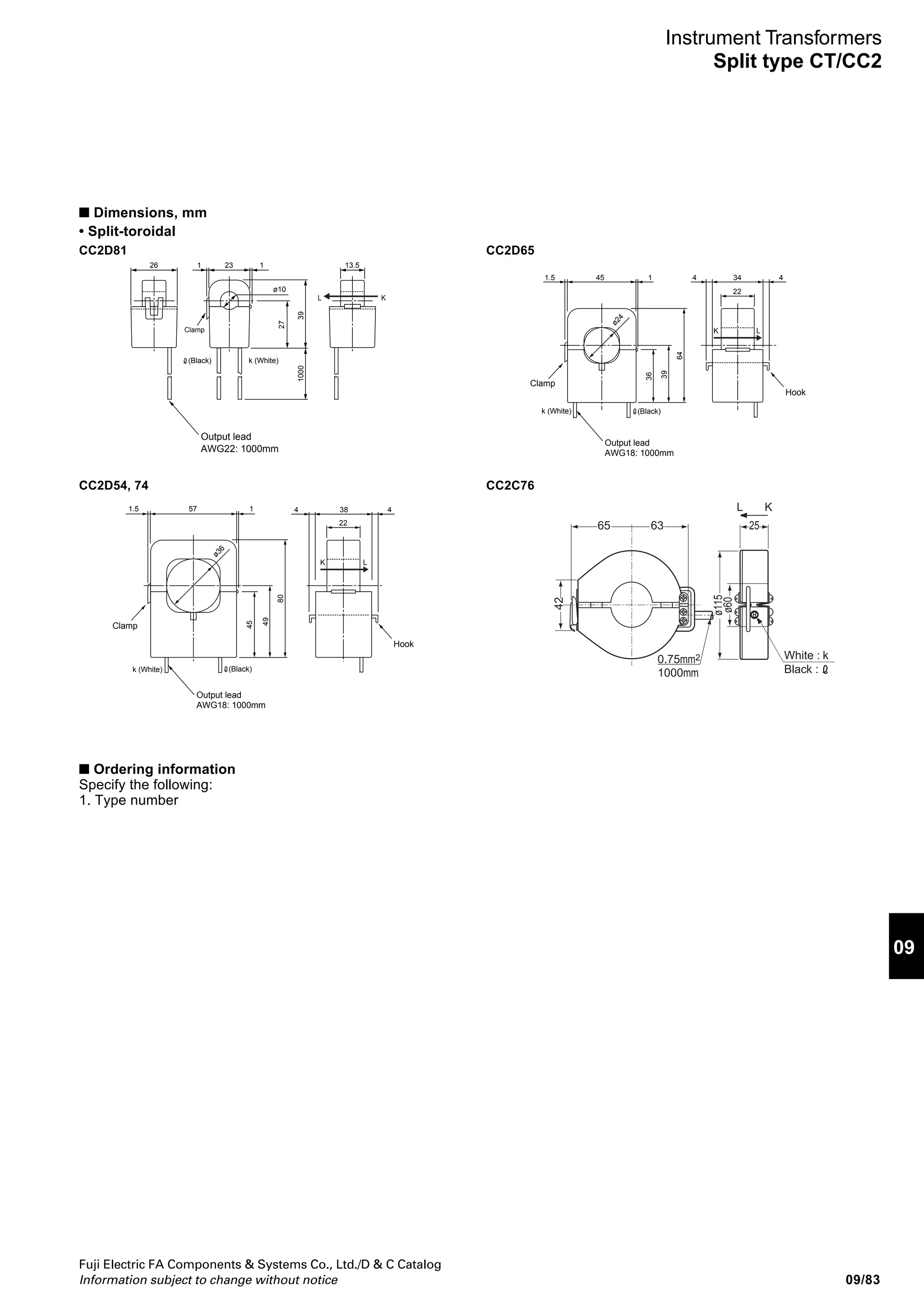 09/82
Fuji Electric FA Components  Systems Co., Ltd./D  C Catalog
Information subject to change without notice
Instrument Transformers
Split type CT/CC2
Split type current transformers, CC2
Primary current: 5 to 1200A
Secondary current: 7.34mA to 1A
■ Description
The CC2D and CC2C are split-type current transformers.
The CT can be mounted to existing panels, such as control
centers or load centers, to measure or monitor wattage.
These CTs can be mounted without removing existing cables
for easier installation.
Five rated burdens are available: 0.26mVA, 44.4mVA,
0.18VA, 0.5VA
Rated
primary
current (A)
5
50
200
400
100
200
400
800
1200
Burden
0.2693mVA
Load resistance
5Ω
26.93mVA
Load resistance
5Ω
44.4mVA
Load resistance
10Ω
0.18VA
Load resistance
10Ω
0.5VA
Load resistance
5Ω
Type
CC2D81-0057
CC2D81-0506
CC2D65-2008
CC2D54-4009
CC2D74-1001
CC2D74-2001
CC2D74-4001
CC2C76-8001
CC2C76-12X1
Secondary
current
7.34mA
73.4mA
66.67mA
133.33mA
1A
1A
Dia. of
hole
(mm)
10
10
24
36
36
60
Overcurrent
resistance
(A)
40 In/1.0s
10 In/1.0s
40 In/1.0s
Description
Split
square
Split
toroidal
Connection
Heat-resistant
IV cable
AWG22 1000mm
supplied
Heat-resistant IV
cable
AWG18 1000mm
supplied
Mass
(g)
45
45
200
300
300
500
Split square
CC2D
■ Types and ratings
Split toroidal
CC2C
■ Performance
Type
CC2D81-0057
CC2D81-0506
CC2D65-2008
CC2D54-4009
CC2D74-1001
CC2D74-2001
CC2D74-4001
CC2C76-8001
CC2C76-12X1
Application
For F-MPC
General
purpose
Ratio error
±1% In
±1.5%/0.2 In
±1% In
±1.5%/0.2 In
±1% In
±1.5%/0.2 In
±1% In
±1.5%/0.2 In
±1% In
±1.5%/0.2 In
±1% In
±1.5%/0.2 In
Phase difference
150' ±90' /In
180' ±120' /0.2 In
±60' /In
±90' /0.2 In
±80' /In
±100' /0.2 In
±80' /In
±100' /0.2 In
Insulation resistance
100MΩ
(500V DC megger)
100MΩ
(500V DC megger)
100MΩ
(500V DC megger)
100MΩ
(500V DC megger)
Output protection
Not provided
Provided, built-in
clamping diode ±3Vp
Provided, built-in
clamping diode ±1.4Vp
Provided, built-in
clamping diode ±1.4Vp
Dielectric strength
2000V AC/1min, between
sensor core and output
2000V AC/1min, between
sensor core and output
2000V AC/1min, between
sensor core and output
2000V AC/1min, between
sensor core and output
 