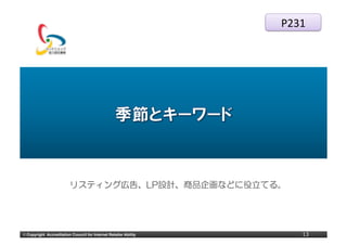 P231




                           リスティング広告、LP設計、商品企画などに役立てる。




©	
  Copyright Accreditation Council for Internet Retailer Ability      13
 