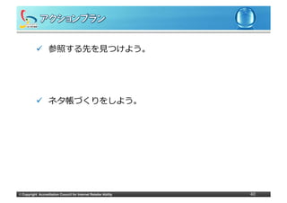 ü  参照する先を⾒見見つけよう。




            ü  ネタ帳づくりをしよう。




©	
  Copyright Accreditation Council for Internet Retailer Ability   40
 